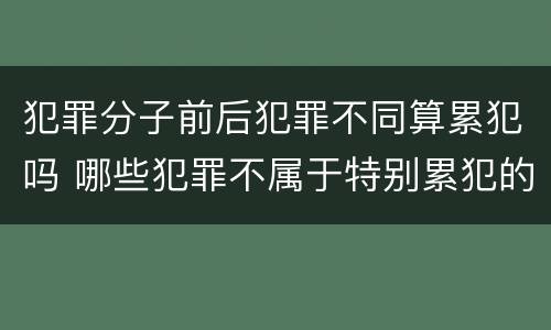 犯罪分子前后犯罪不同算累犯吗 哪些犯罪不属于特别累犯的前提