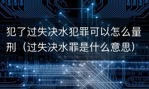 犯了过失决水犯罪可以怎么量刑（过失决水罪是什么意思）
