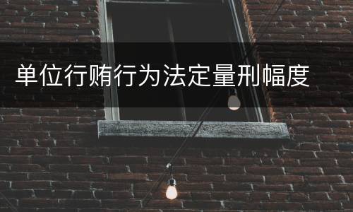 单位行贿行为法定量刑幅度