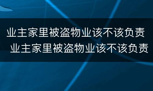 业主家里被盗物业该不该负责 业主家里被盗物业该不该负责维修