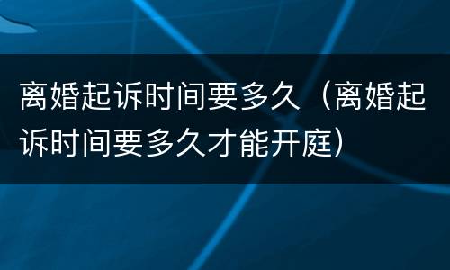 离婚起诉时间要多久（离婚起诉时间要多久才能开庭）