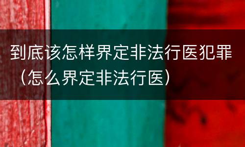 到底该怎样界定非法行医犯罪（怎么界定非法行医）