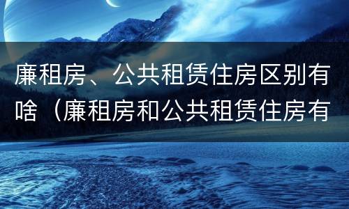 廉租房、公共租赁住房区别有啥（廉租房和公共租赁住房有什么区别）