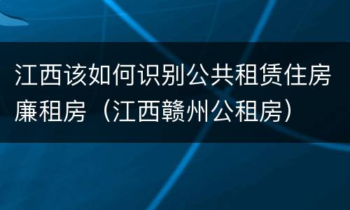 江西该如何识别公共租赁住房廉租房（江西赣州公租房）