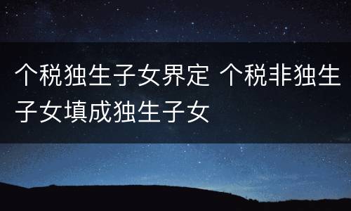 个税独生子女界定 个税非独生子女填成独生子女