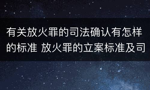有关放火罪的司法确认有怎样的标准 放火罪的立案标准及司法解释