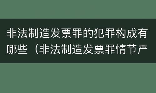 非法制造发票罪的犯罪构成有哪些（非法制造发票罪情节严重的）