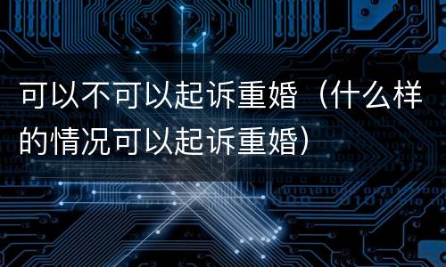 可以不可以起诉重婚（什么样的情况可以起诉重婚）