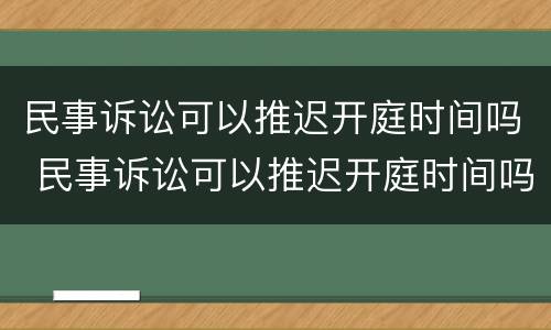 民事诉讼可以推迟开庭时间吗 民事诉讼可以推迟开庭时间吗