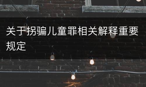 关于拐骗儿童罪相关解释重要规定