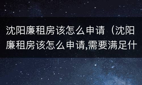 沈阳廉租房该怎么申请（沈阳廉租房该怎么申请,需要满足什么条件）
