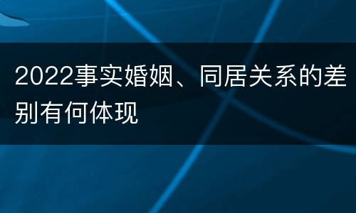 2022事实婚姻、同居关系的差别有何体现