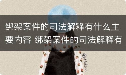 绑架案件的司法解释有什么主要内容 绑架案件的司法解释有什么主要内容呢