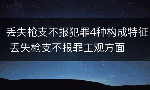 丢失枪支不报犯罪4种构成特征 丢失枪支不报罪主观方面