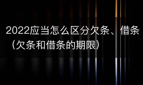 2022应当怎么区分欠条、借条（欠条和借条的期限）