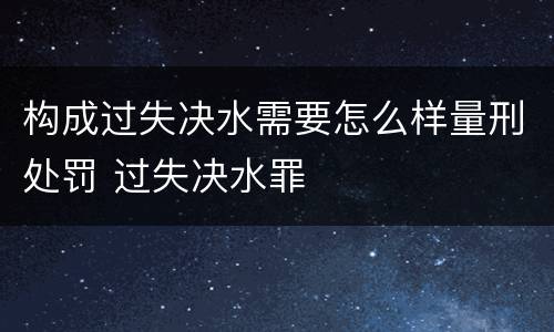 构成过失决水需要怎么样量刑处罚 过失决水罪