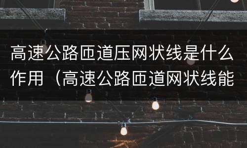 高速公路匝道压网状线是什么作用（高速公路匝道网状线能不能压）