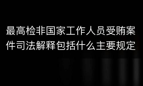 最高检非国家工作人员受贿案件司法解释包括什么主要规定