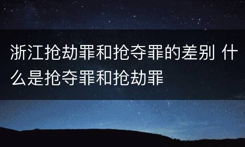 浙江抢劫罪和抢夺罪的差别 什么是抢夺罪和抢劫罪