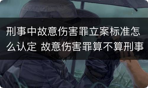 刑事中故意伤害罪立案标准怎么认定 故意伤害罪算不算刑事案件