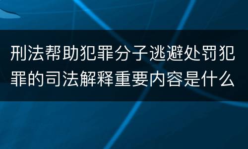 刑法帮助犯罪分子逃避处罚犯罪的司法解释重要内容是什么