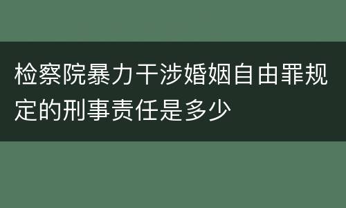 检察院暴力干涉婚姻自由罪规定的刑事责任是多少