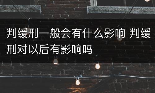 判缓刑一般会有什么影响 判缓刑对以后有影响吗