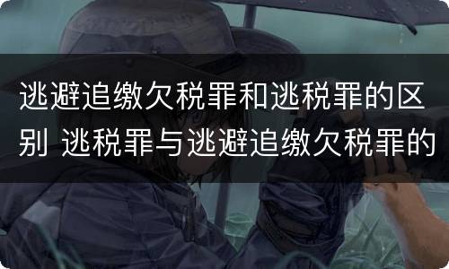 逃避追缴欠税罪和逃税罪的区别 逃税罪与逃避追缴欠税罪的区别