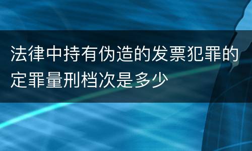 法律中持有伪造的发票犯罪的定罪量刑档次是多少