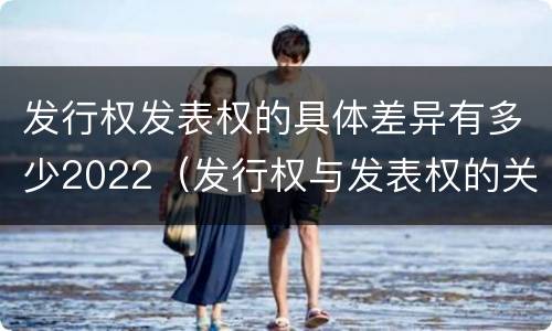 发行权发表权的具体差异有多少2022（发行权与发表权的关系）