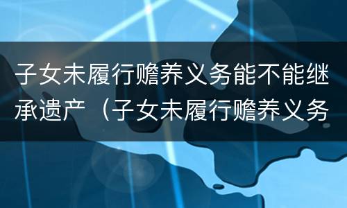 子女未履行赡养义务能不能继承遗产（子女未履行赡养义务能不能继承遗产给父母）