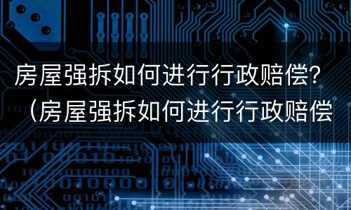 房屋强拆如何进行行政赔偿？（房屋强拆如何进行行政赔偿案例）