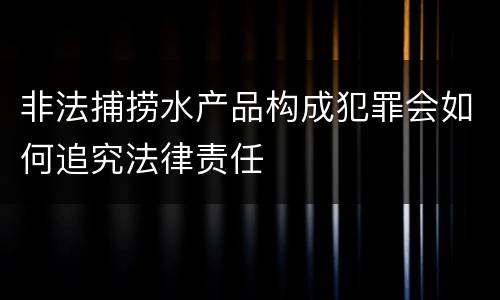 非法捕捞水产品构成犯罪会如何追究法律责任