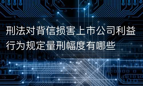 刑法对背信损害上市公司利益行为规定量刑幅度有哪些