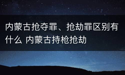 内蒙古抢夺罪、抢劫罪区别有什么 内蒙古持枪抢劫