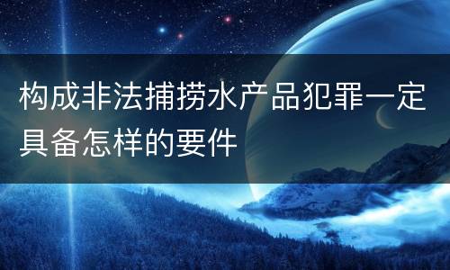 构成非法捕捞水产品犯罪一定具备怎样的要件