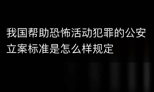 我国帮助恐怖活动犯罪的公安立案标准是怎么样规定