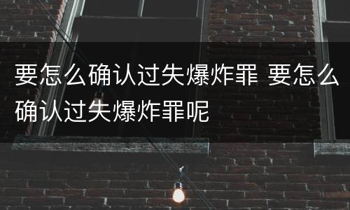 要怎么确认过失爆炸罪 要怎么确认过失爆炸罪呢