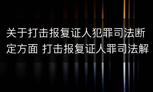 关于打击报复证人犯罪司法断定方面 打击报复证人罪司法解释