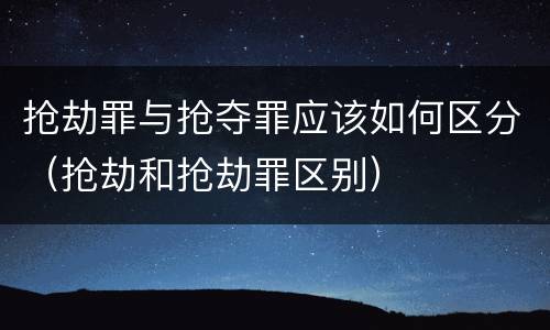 抢劫罪与抢夺罪应该如何区分（抢劫和抢劫罪区别）