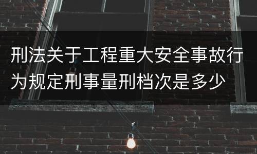 刑法关于工程重大安全事故行为规定刑事量刑档次是多少