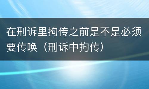 在刑诉里拘传之前是不是必须要传唤（刑诉中拘传）