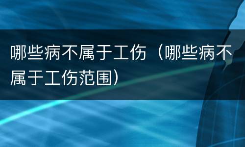 哪些病不属于工伤（哪些病不属于工伤范围）