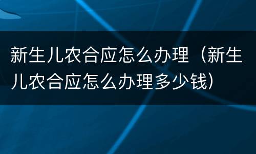 新生儿农合应怎么办理（新生儿农合应怎么办理多少钱）