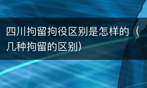 四川拘留拘役区别是怎样的（几种拘留的区别）