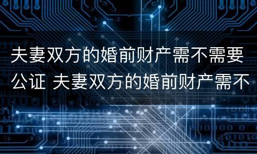 夫妻双方的婚前财产需不需要公证 夫妻双方的婚前财产需不需要公证呢