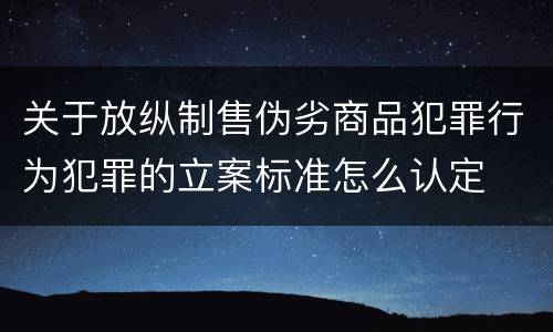 关于放纵制售伪劣商品犯罪行为犯罪的立案标准怎么认定