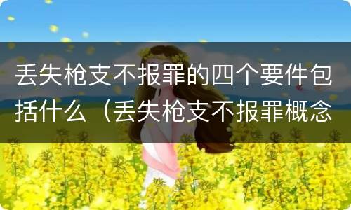 丢失枪支不报罪的四个要件包括什么（丢失枪支不报罪概念）