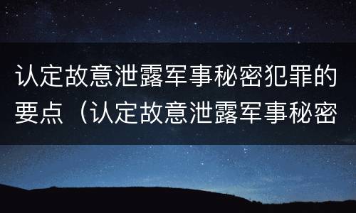 认定故意泄露军事秘密犯罪的要点（认定故意泄露军事秘密犯罪的要点是）