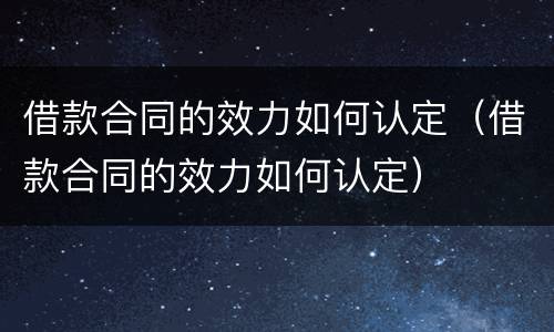 借款合同的效力如何认定（借款合同的效力如何认定）